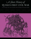 A Short History of Russia's First Civil War: The Time of Troubles to the Founding of the Romanov Dynasty